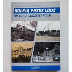 Koleją przez Łódź. Historia łódzkiej kolei. Ch.Jensen, M.Jerczyński