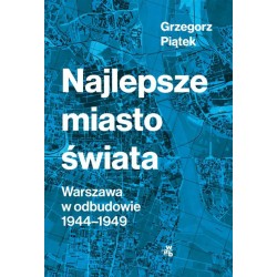 Najlepsze miasto świata. Warszawa w odbudowie 1944-1949. Grzegorz Piątek