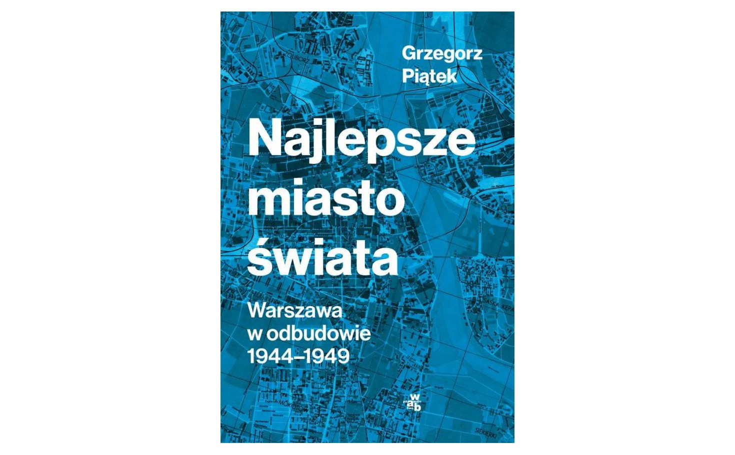Najlepsze miasto świata. Warszawa w odbudowie 1944-1949. Grzegorz Piątek